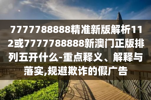 7777788888精準(zhǔn)新版解析112或7777788888新澳門正版排列五開什么-重點(diǎn)釋義、解釋與落實(shí),規(guī)避欺詐的假廣告