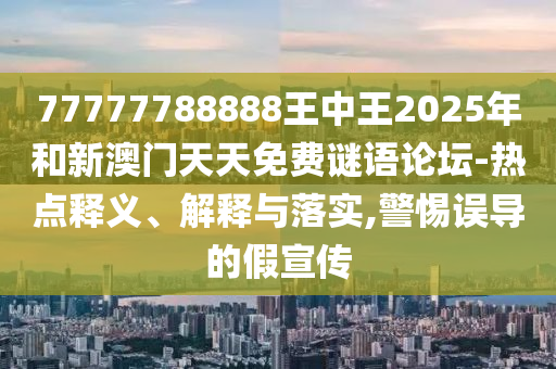 77777788888王中王2025年和新澳門天天免費謎語論壇-熱點釋義、解釋與落實,警惕誤導的假宣傳