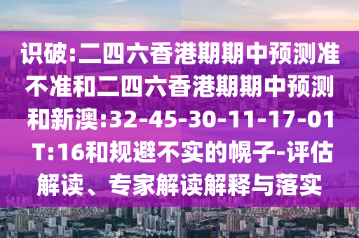 識破:二四六香港期期中預測準不準和二四六香港期期中預測和新澳:32-45-30-11-17-01 T:16和規(guī)避不實的幌子-評估解讀、專家解讀解釋與落實