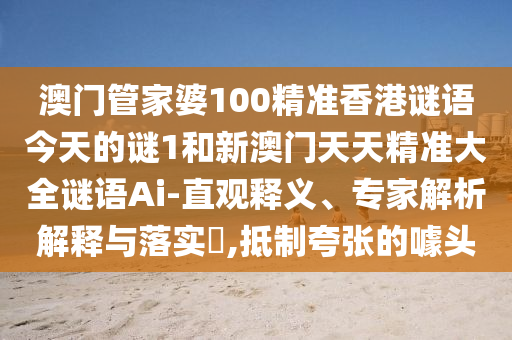 澳門管家婆100精準(zhǔn)香港謎語今天的謎1和新澳門天天精準(zhǔn)大全謎語Ai-直觀釋義、專家解析解釋與落實?,抵制夸張的噱頭