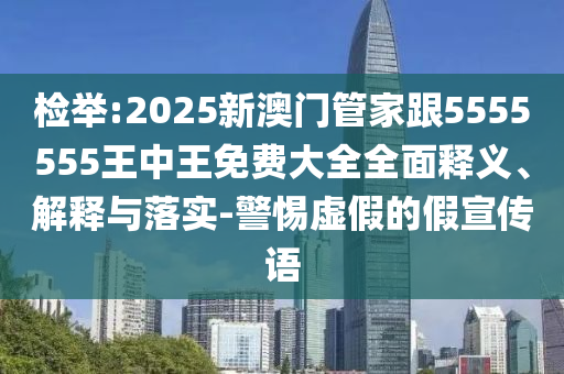 檢舉:2025新澳門管家跟5555555王中王免費大全全面釋義、解釋與落實-警惕虛假的假宣傳語