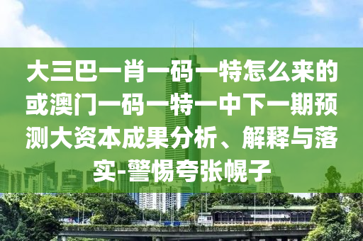 大三巴一肖一碼一特怎么來(lái)的或澳門(mén)一碼一特一中下一期預(yù)測(cè)大資本成果分析、解釋與落實(shí)-警惕夸張幌子