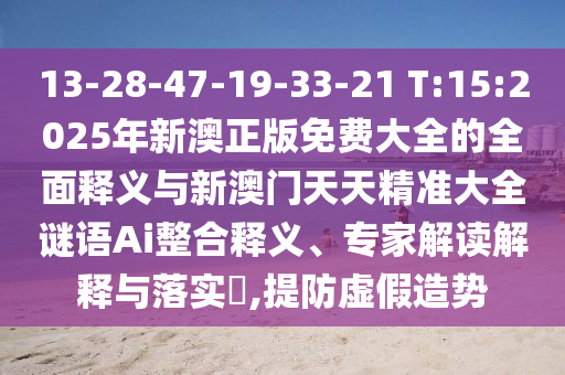 13-28-47-19-33-21 T:15:2025年新澳正版免費大全的全面釋義與新澳門天天精準(zhǔn)大全謎語Ai整合釋義、專家解讀解釋與落實?,提防虛假造勢
