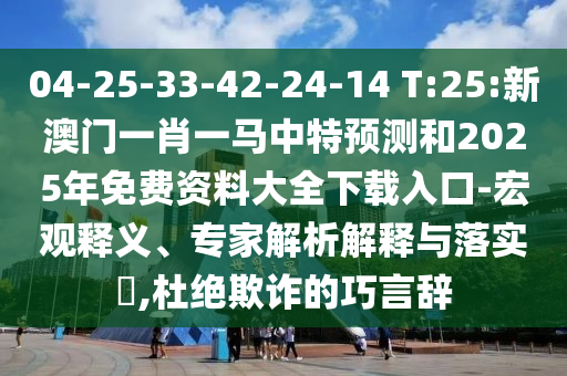 04-25-33-42-24-14 T:25:新澳門一肖一馬中特預(yù)測(cè)和2025年免費(fèi)資料大全下載入口-宏觀釋義、專家解析解釋與落實(shí)?,杜絕欺詐的巧言辭