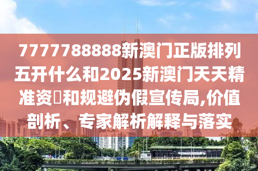 7777788888新澳門正版排列五開什么和2025新澳門天天精準資枓和規(guī)避偽假宣傳局,價值剖析、專家解析解釋與落實