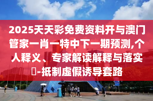 2025天天彩免費(fèi)資料開與澳門管家一肖一特中下一期預(yù)測(cè),個(gè)人釋義、專家解讀解釋與落實(shí)?-抵制虛假誘導(dǎo)套路