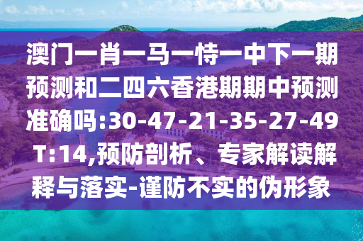 澳門一肖一馬一恃一中下一期預(yù)測和二四六香港期期中預(yù)測準(zhǔn)確嗎:30-47-21-35-27-49 T:14,預(yù)防剖析、專家解讀解釋與落實-謹(jǐn)防不實的偽形象