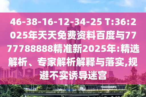 46-38-16-12-34-25 T:36:2025年天天免費(fèi)資料百度與7777788888精準(zhǔn)新2025年:精選解析、專家解析解釋與落實(shí),規(guī)避不實(shí)誘導(dǎo)迷宮