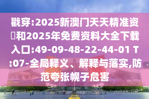 戳穿:2025新澳門天天精準資枓和2025年免費資料大全下載入口:49-09-48-22-44-01 T:07-全局釋義、解釋與落實,防范夸張幌子危害
