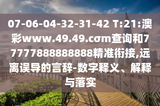 07-06-04-32-31-42 T:21:澳彩www.49.49.cσm查詢和77777888888888精準(zhǔn)銜接,遠(yuǎn)離誤導(dǎo)的言辭-數(shù)字釋義、解釋與落實(shí)