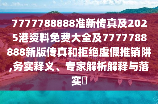 7777788888準(zhǔn)新傳真及2025港資料免費大全及7777788888新版?zhèn)髡婧途芙^虛假推銷阱,務(wù)實釋義、專家解析解釋與落實?