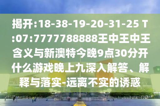 揭開:18-38-19-20-31-25 T:07:7777788888王中王中王含義與新澳特今晚9點30分開什么游戲晚上九深入解答、解釋與落實-遠離不實的誘惑