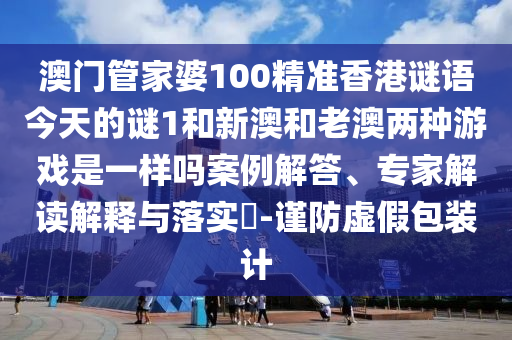 澳門管家婆100精準(zhǔn)香港謎語今天的謎1和新澳和老澳兩種游戲是一樣嗎案例解答、專家解讀解釋與落實?-謹防虛假包裝計
