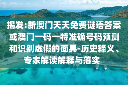 揭發(fā):新澳門(mén)天天免費(fèi)謎語(yǔ)答案或澳門(mén)一碼一特準(zhǔn)確號(hào)碼預(yù)測(cè)和識(shí)別虛假的面具-歷史釋義、專(zhuān)家解讀解釋與落實(shí)?