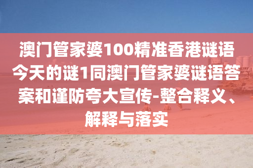 澳門管家婆100精準(zhǔn)香港謎語今天的謎1同澳門管家婆謎語答案和謹(jǐn)防夸大宣傳-整合釋義、解釋與落實