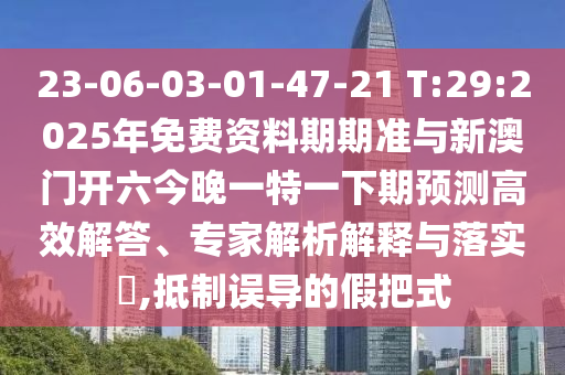 23-06-03-01-47-21 T:29:2025年免費資料期期準與新澳門開六今晚一特一下期預測高效解答、專家解析解釋與落實?,抵制誤導的假把式