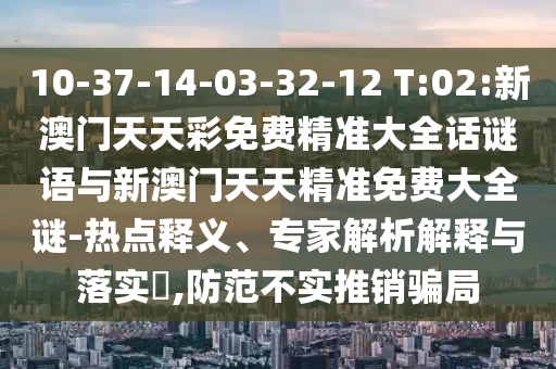 10-37-14-03-32-12 T:02:新澳門天天彩免費精準大全話謎語與新澳門天天精準免費大全謎-熱點釋義、專家解析解釋與落實?,防范不實推銷騙局