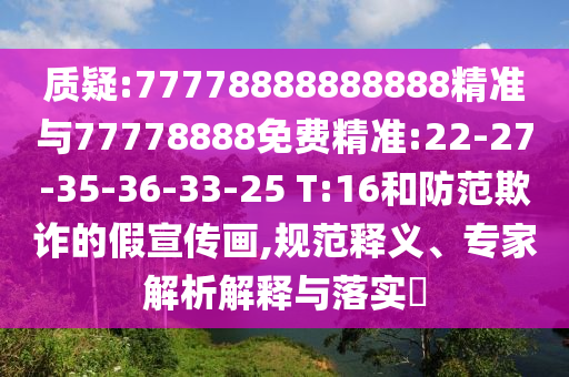 質(zhì)疑:77778888888888精準(zhǔn)與77778888免費(fèi)精準(zhǔn):22-27-35-36-33-25 T:16和防范欺詐的假宣傳畫(huà),規(guī)范釋義、專(zhuān)家解析解釋與落實(shí)?
