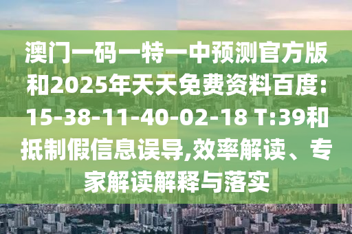 澳門一碼一特一中預(yù)測官方版和2025年天天免費資料百度:15-38-11-40-02-18 T:39和抵制假信息誤導(dǎo),效率解讀、專家解讀解釋與落實
