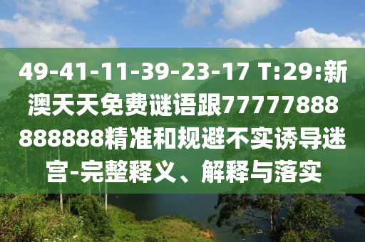 49-41-11-39-23-17 T:29:新澳天天免費(fèi)謎語跟77777888888888精準(zhǔn)和規(guī)避不實(shí)誘導(dǎo)迷宮-完整釋義、解釋與落實(shí)