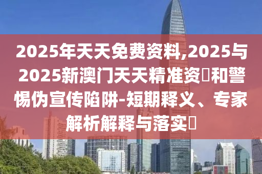 2025年天天免費(fèi)資料,2025與2025新澳門天天精準(zhǔn)資枓和警惕偽宣傳陷阱-短期釋義、專家解析解釋與落實(shí)?