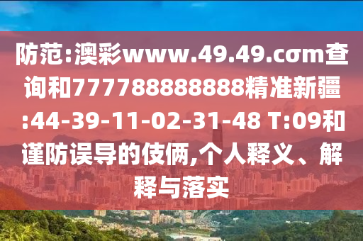防范:澳彩www.49.49.cσm查詢和777788888888精準(zhǔn)新疆:44-39-11-02-31-48 T:09和謹(jǐn)防誤導(dǎo)的伎倆,個(gè)人釋義、解釋與落實(shí)