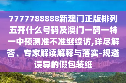 7777788888新澳門正版排列五開什么號(hào)碼及澳門一碼一特一中預(yù)測(cè)準(zhǔn)不準(zhǔn)繼續(xù)訪,詳盡解答、專家解讀解釋與落實(shí)-規(guī)避誤導(dǎo)的假包裝紙