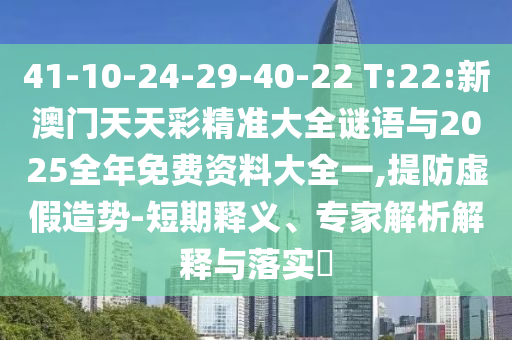 41-10-24-29-40-22 T:22:新澳門天天彩精準(zhǔn)大全謎語與2025全年免費(fèi)資料大全一,提防虛假造勢-短期釋義、專家解析解釋與落實(shí)?