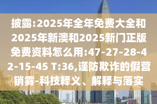 披露:2025年全年免費(fèi)大全和2025年新澳和2025新門正版免費(fèi)資料怎么用:47-27-28-42-15-45 T:36,謹(jǐn)防欺詐的假營銷霧-科技釋義、解釋與落實(shí)