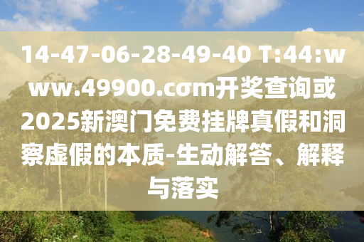 14-47-06-28-49-40 T:44:www.49900.cσm開獎查詢或2025新澳門免費(fèi)掛牌真假和洞察虛假的本質(zhì)-生動解答、解釋與落實(shí)
