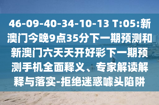 46-09-40-34-10-13 T:05:新澳門今晚9點35分下一期預測和新澳門六天天開好彩下一期預測手機全面釋義、專家解讀解釋與落實-拒絕迷惑噱頭陷阱