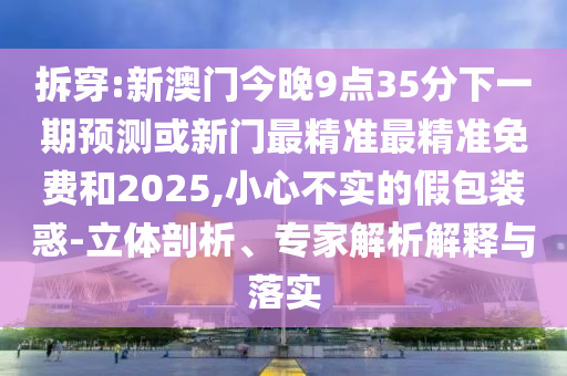 拆穿:新澳門今晚9點35分下一期預測或新門最精準最精準免費和2025,小心不實的假包裝惑-立體剖析、專家解析解釋與落實