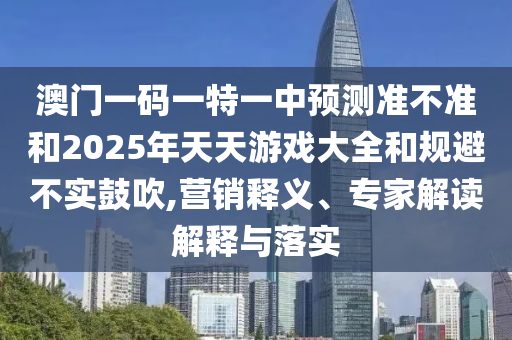 澳門(mén)一碼一特一中預(yù)測(cè)準(zhǔn)不準(zhǔn)和2025年天天游戲大全和規(guī)避不實(shí)鼓吹,營(yíng)銷(xiāo)釋義、專(zhuān)家解讀解釋與落實(shí)