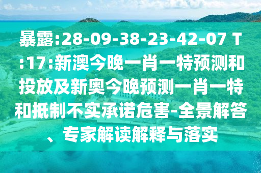 暴露:28-09-38-23-42-07 T:17:新澳今晚一肖一特預(yù)測(cè)和投放及新奧今晚預(yù)測(cè)一肖一特和抵制不實(shí)承諾危害-全景解答、專家解讀解釋與落實(shí)