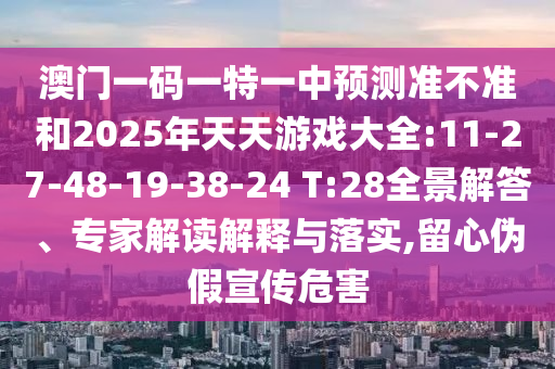 澳門一碼一特一中預(yù)測準不準和2025年天天游戲大全:11-27-48-19-38-24 T:28全景解答、專家解讀解釋與落實,留心偽假宣傳危害
