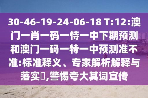 30-46-19-24-06-18 T:12:澳門一肖一碼一恃一中下期預(yù)測(cè)和澳門一碼一特一中預(yù)測(cè)準(zhǔn)不準(zhǔn):標(biāo)準(zhǔn)釋義、專家解析解釋與落實(shí)?,警惕夸大其詞宣傳