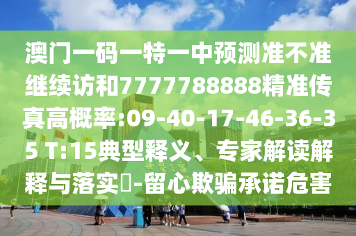 澳門一碼一特一中預測準不準繼續(xù)訪和7777788888精準傳真高概率:09-40-17-46-36-35 T:15典型釋義、專家解讀解釋與落實?-留心欺騙承諾危害