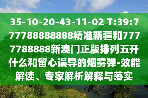 35-10-20-43-11-02 T:39:777788888888精準(zhǔn)新疆和7777788888新澳門正版排列五開什么和留心誤導(dǎo)的煙霧彈-效能解讀、專家解析解釋與落實(shí)