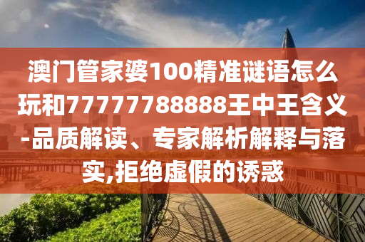 澳門管家婆100精準謎語怎么玩和77777788888王中王含義-品質(zhì)解讀、專家解析解釋與落實,拒絕虛假的誘惑