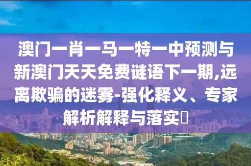 澳門一肖一馬一特一中預(yù)測與新澳門天天免費(fèi)謎語下一期,遠(yuǎn)離欺騙的迷霧-強(qiáng)化釋義、專家解析解釋與落實(shí)?