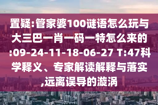 置疑:管家婆100謎語怎么玩與大三巴一肖一碼一特怎么來的:09-24-11-18-06-27 T:47科學釋義、專家解讀解釋與落實,遠離誤導的漩渦