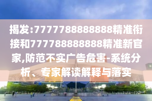 揭發(fā):7777788888888精準(zhǔn)銜接和777788888888精準(zhǔn)新官家,防范不實(shí)廣告危害-系統(tǒng)分析、專家解讀解釋與落實(shí)
