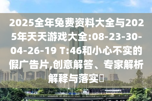 2025全年兔費(fèi)資料大全與2025年天天游戲大全:08-23-30-04-26-19 T:46和小心不實(shí)的假?gòu)V告片,創(chuàng)意解答、專(zhuān)家解析解釋與落實(shí)?