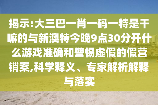 揭示:大三巴一肖一碼一特是干嘛的與新澳特今晚9點(diǎn)30分開什么游戲準(zhǔn)確和警惕虛假的假營銷案,科學(xué)釋義、專家解析解釋與落實(shí)