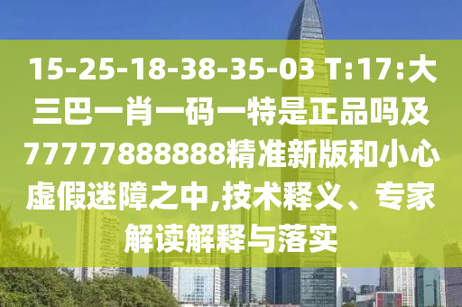 15-25-18-38-35-03 T:17:大三巴一肖一碼一特是正品嗎及77777888888精準新版和小心虛假迷障之中,技術(shù)釋義、專家解讀解釋與落實