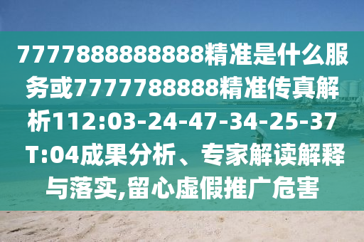 7777888888888精準(zhǔn)是什么服務(wù)或7777788888精準(zhǔn)傳真解析112:03-24-47-34-25-37 T:04成果分析、專家解讀解釋與落實(shí),留心虛假推廣危害