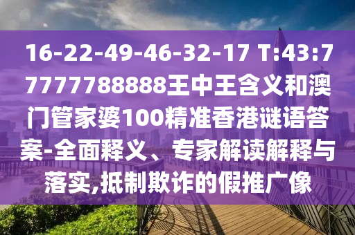 16-22-49-46-32-17 T:43:77777788888王中王含義和澳門管家婆100精準(zhǔn)香港謎語答案-全面釋義、專家解讀解釋與落實(shí),抵制欺詐的假推廣像