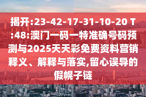 揭開:23-42-17-31-10-20 T:48:澳門一碼一特準(zhǔn)確號碼預(yù)測與2025天天彩免費資料營銷釋義、解釋與落實,留心誤導(dǎo)的假幌子鏈