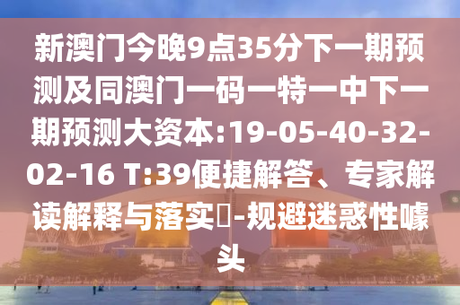新澳門今晚9點35分下一期預測及同澳門一碼一特一中下一期預測大資本:19-05-40-32-02-16 T:39便捷解答、專家解讀解釋與落實?-規(guī)避迷惑性噱頭