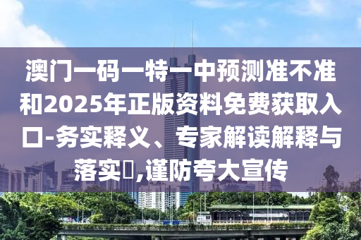 澳門一碼一特一中預(yù)測(cè)準(zhǔn)不準(zhǔn)和2025年正版資料免費(fèi)獲取入口-務(wù)實(shí)釋義、專家解讀解釋與落實(shí)?,謹(jǐn)防夸大宣傳